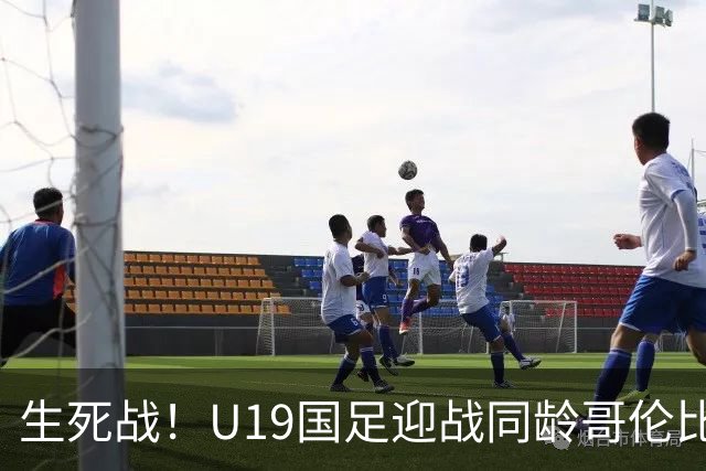 生死战！U19国足迎战同龄哥伦比亚，大连双星能否首发破进攻哑火困境